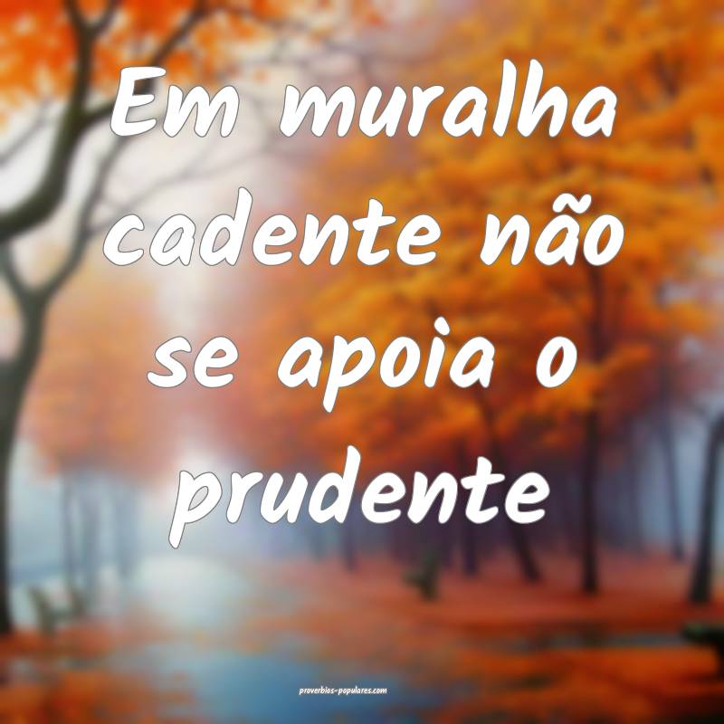 Em muralha cadente não se apoia o prudente ...