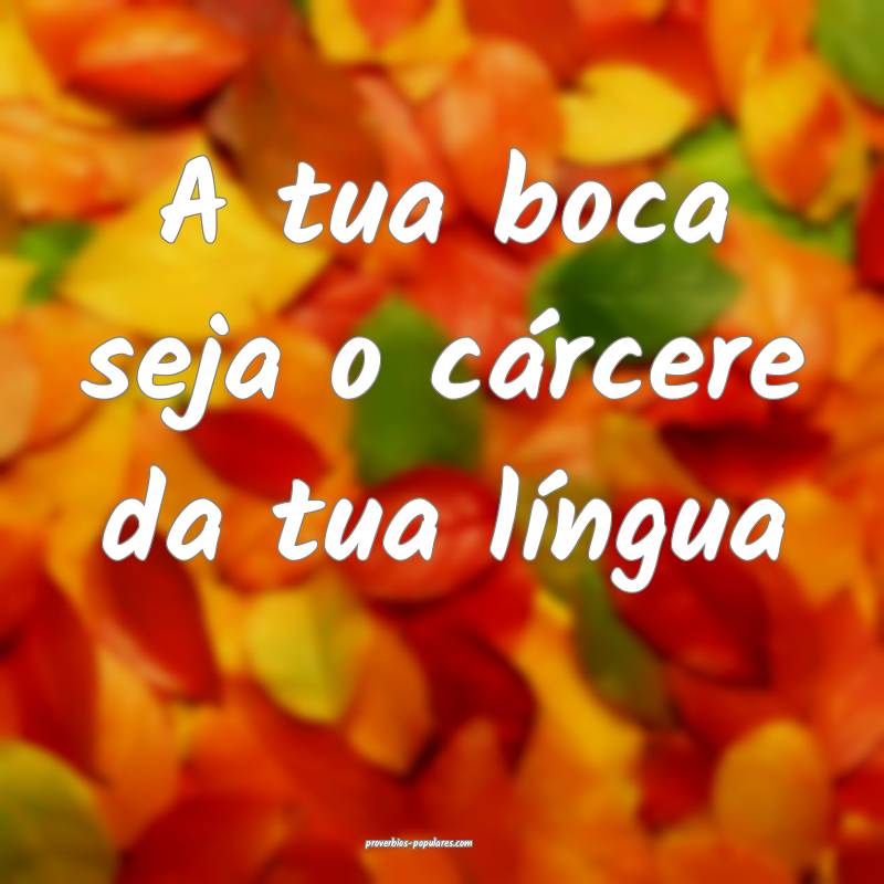 A tua boca seja o cárcere da tua língua ...