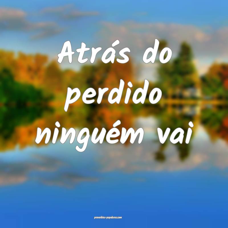 Atrás do perdido ninguém vai...