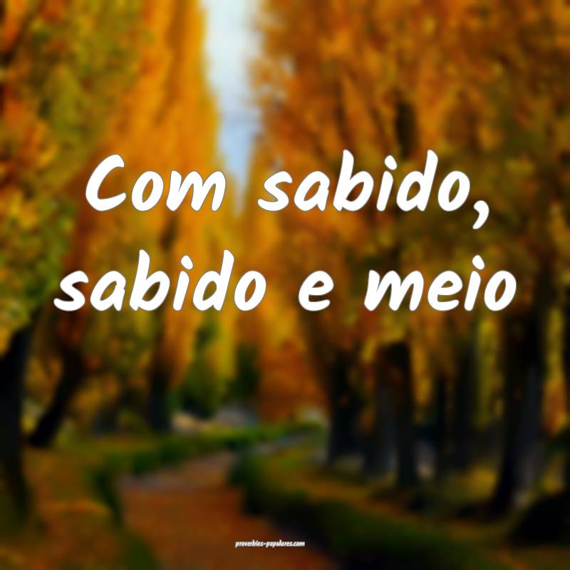 Com sabido, sabido e meio...