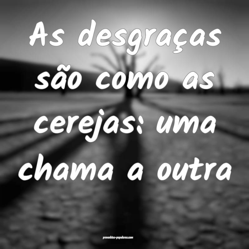 As desgraças são como as cerejas: uma chama a outra...