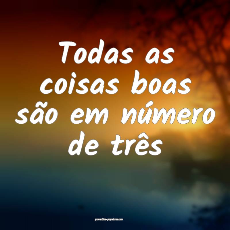 Todas as coisas boas são em número de três...