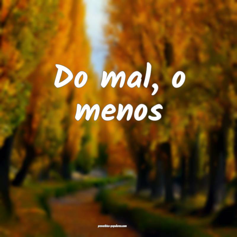 Do mal, o menos 
...