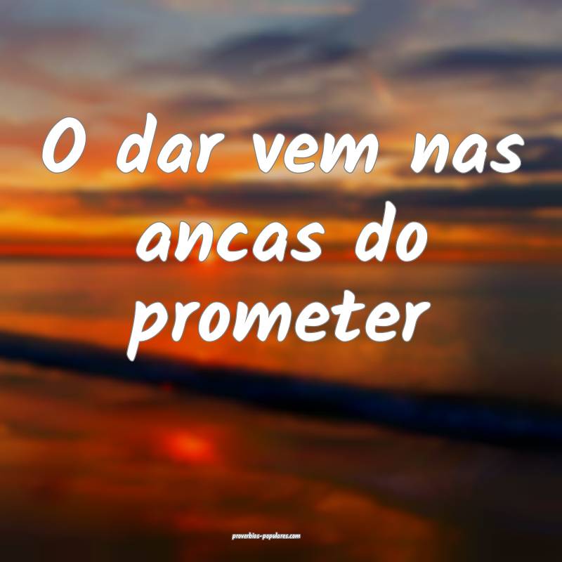 O dar vem nas ancas do prometer...