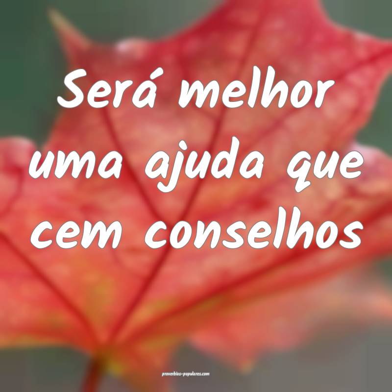 Será melhor uma ajuda que cem conselhos...
