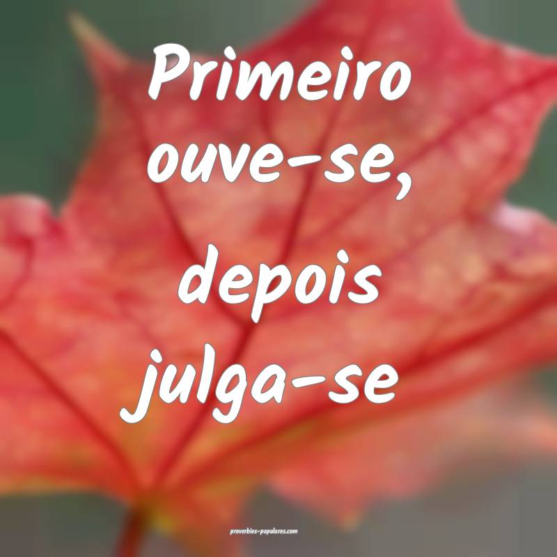 Primeiro ouve-se, depois julga-se ...