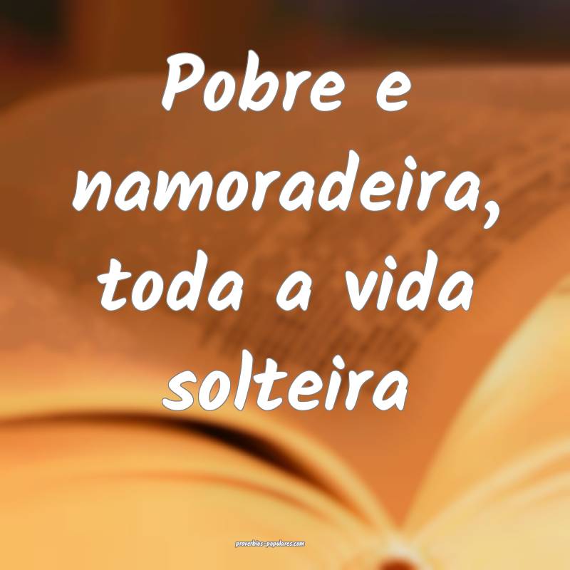 Pobre e namoradeira, toda a vida solteira...