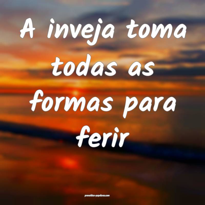 A inveja toma todas as formas para ferir ...