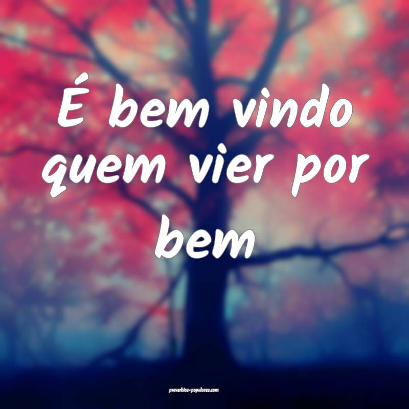 É bem vindo quem vier por bem 
...