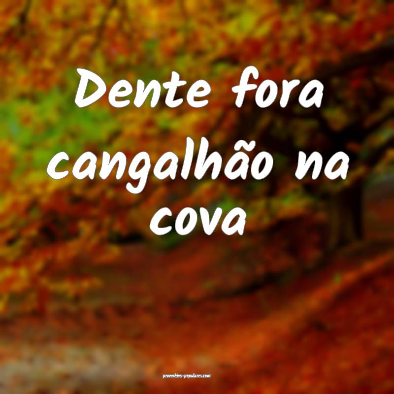 Dente fora cangalhão na cova...