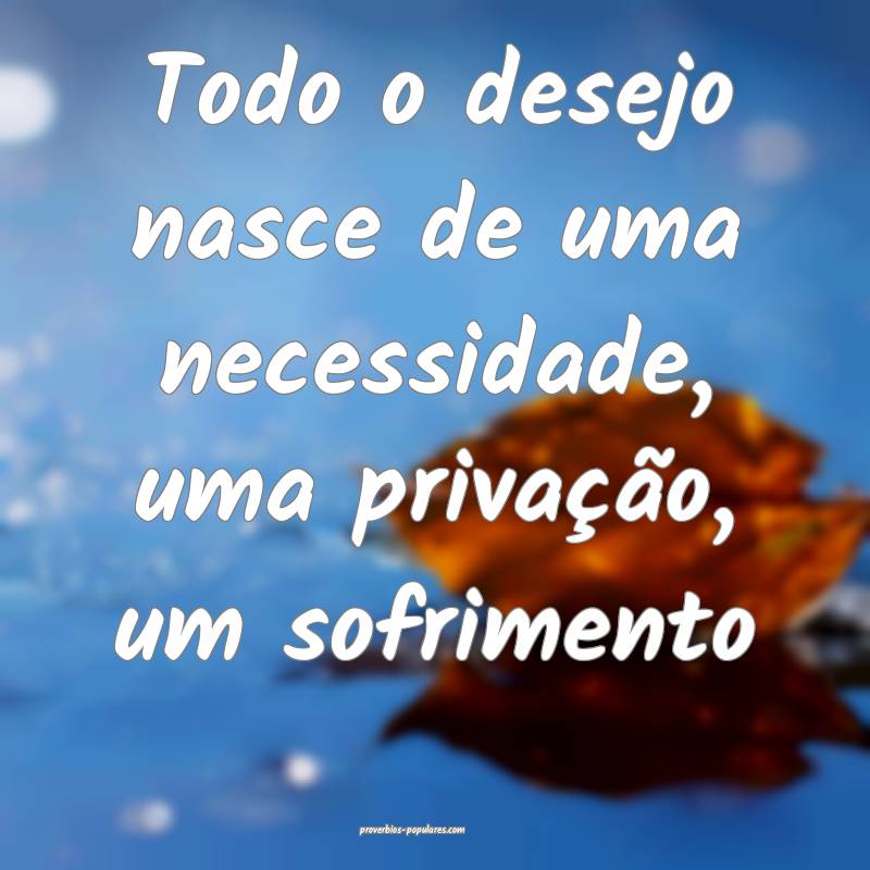 Todo o desejo nasce de uma necessidade, uma priva ...