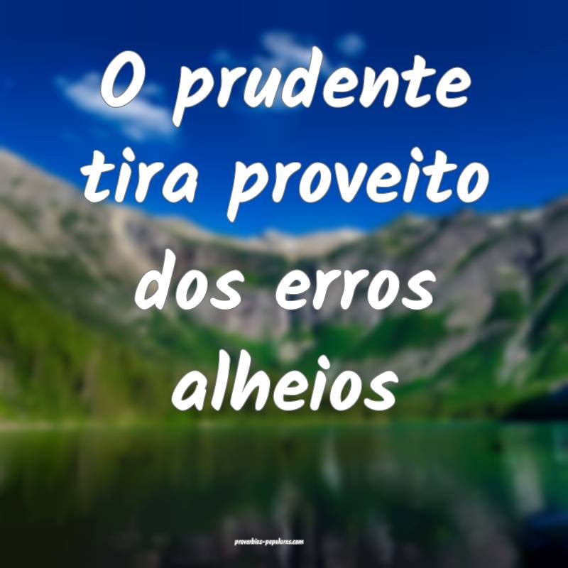 O prudente tira proveito dos erros alheios...