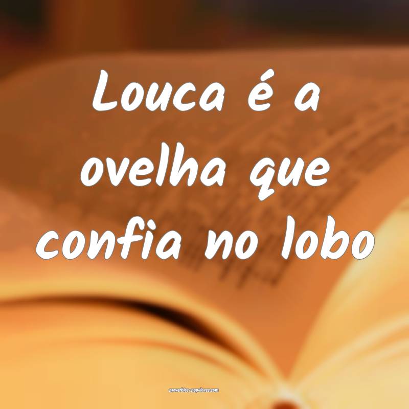 Louca é a ovelha que confia no lobo ...