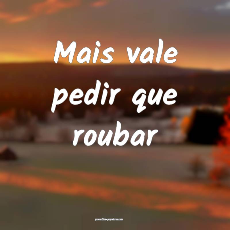 Mais vale pedir que roubar ...