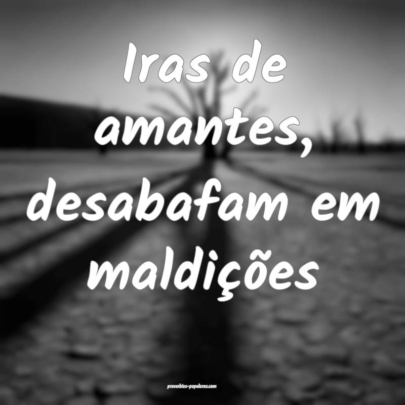 Iras de amantes, desabafam em maldições...