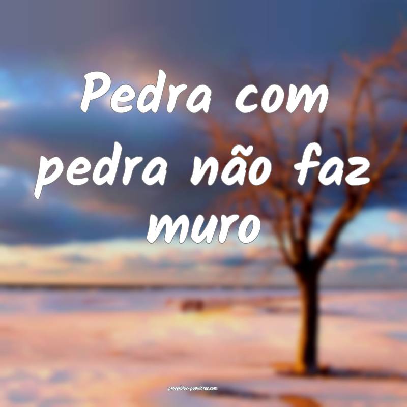 Pedra com pedra não faz muro...