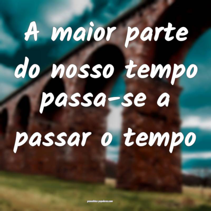 A maior parte do nosso tempo passa-se a passar o tempo...