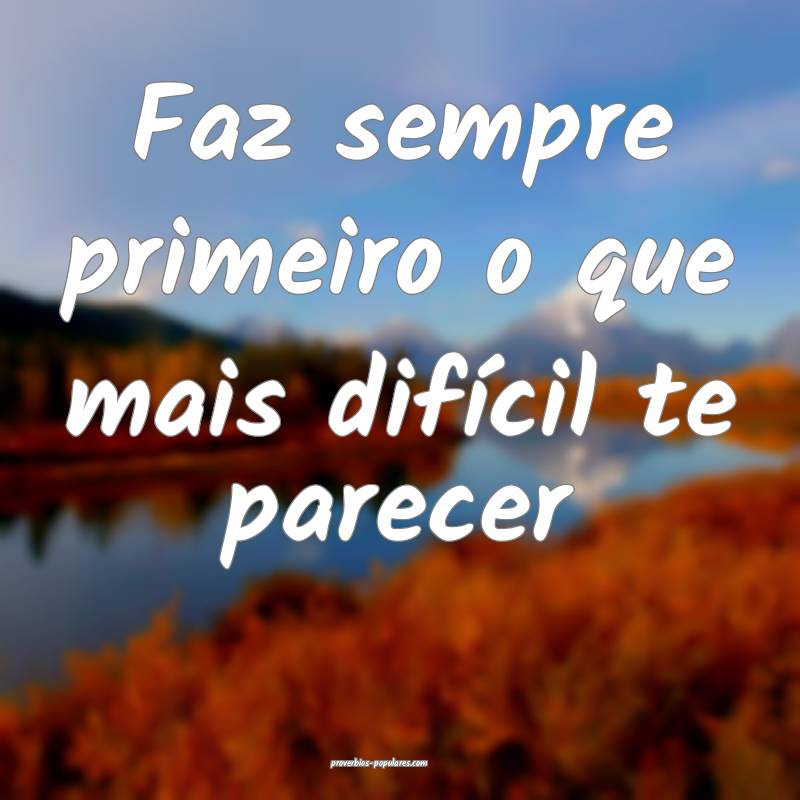 Faz sempre primeiro o que mais difícil te parecer...