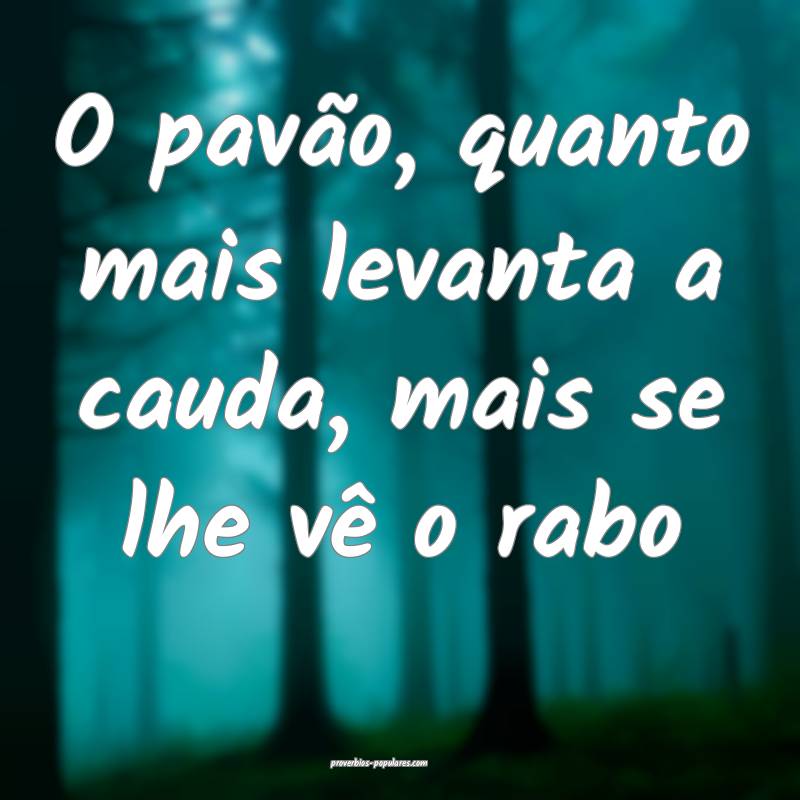 O pavão, quanto mais levanta a cauda, mais se lhe ...