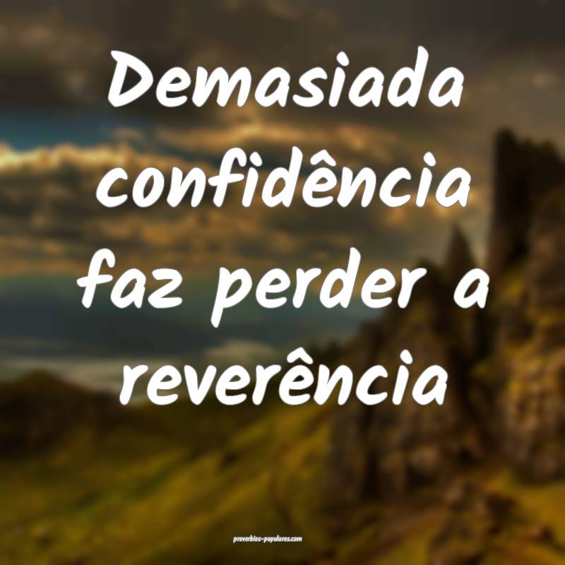 Demasiada confidência faz perder a reverência...