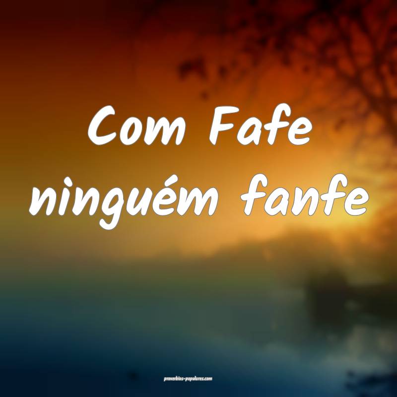 Com Fafe ninguém fanfe ...