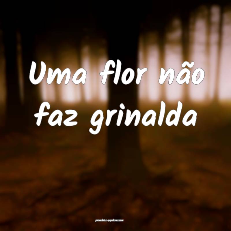 Uma flor não faz grinalda ...