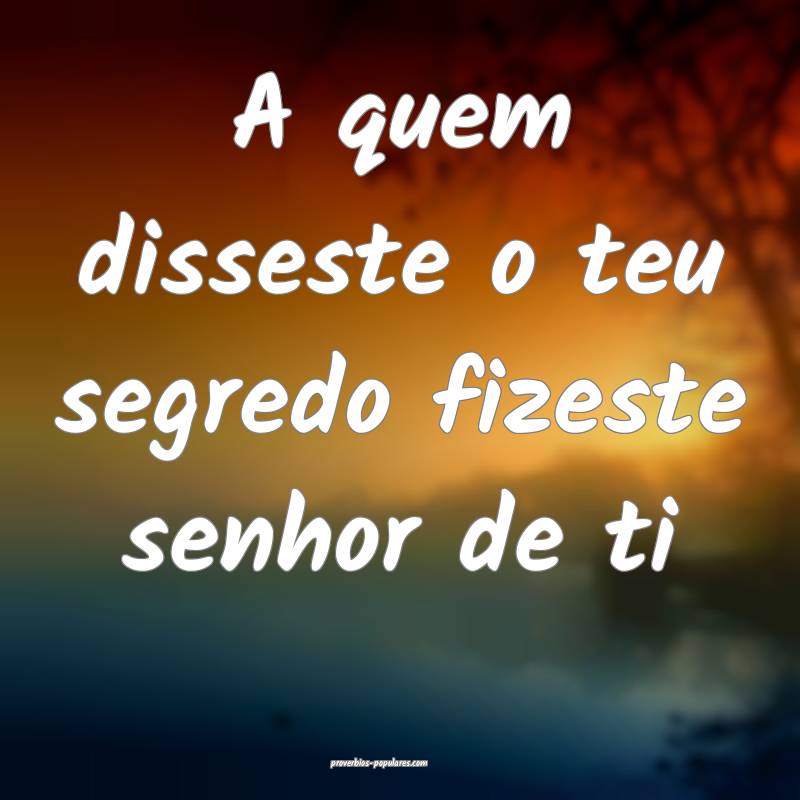 A quem disseste o teu segredo fizeste senhor de ti ...