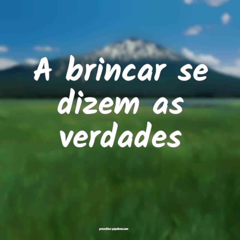 A brincar se dizem as verdades...