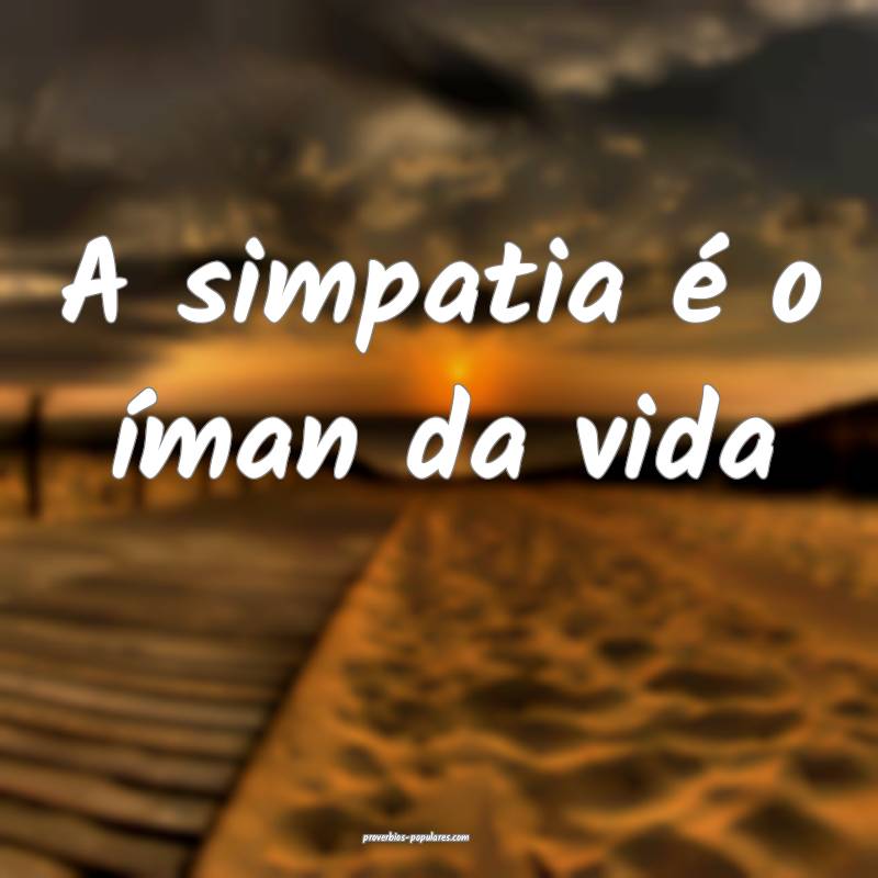 A simpatia é o íman da vida...
