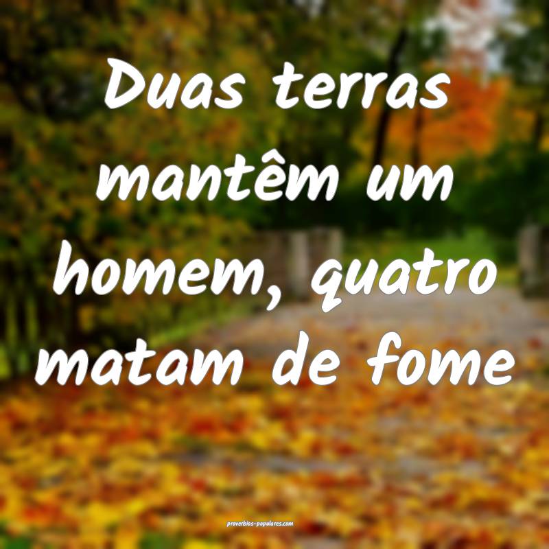 Duas terras mantêm um homem, quatro matam de fome...