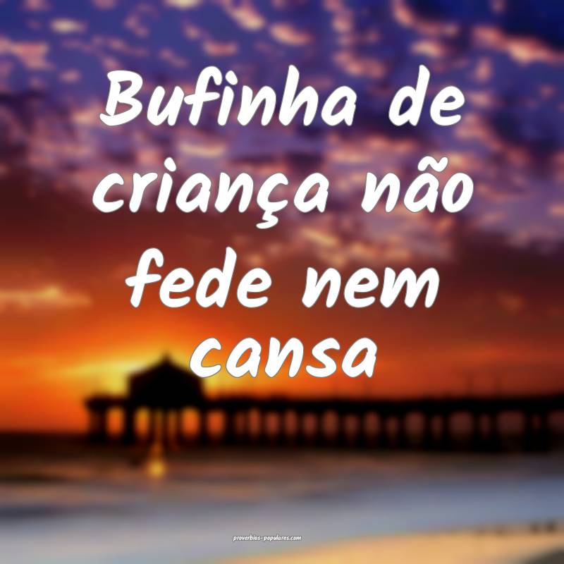 Bufinha de criança não fede nem cansa...