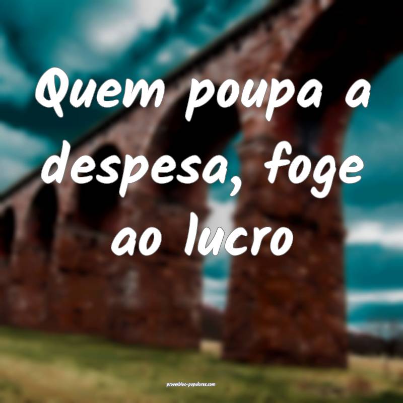 Quem poupa a despesa, foge ao lucro...