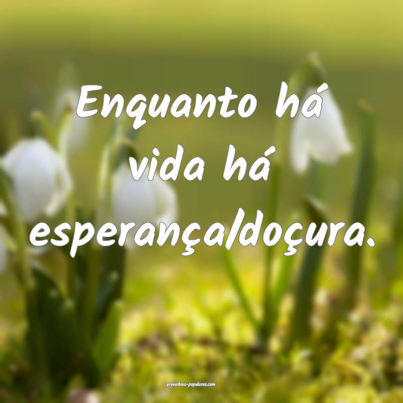 Enquanto há vida há esperança/doçura. 
...