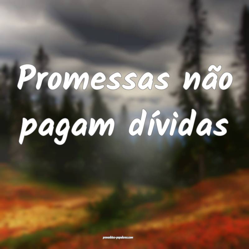 Promessas não pagam dívidas...