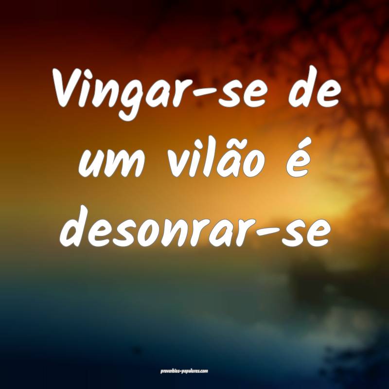 Vingar-se de um vilão é desonrar-se ...
