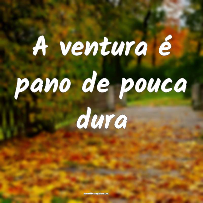 A ventura é pano de pouca dura...