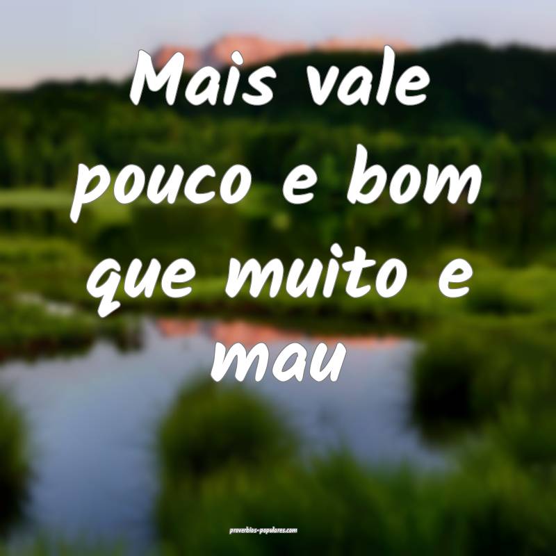 Mais vale pouco e bom que muito e mau...
