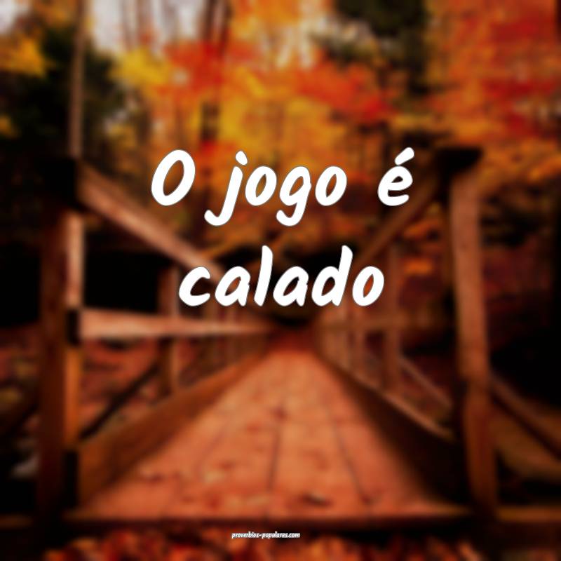 O jogo é calado...