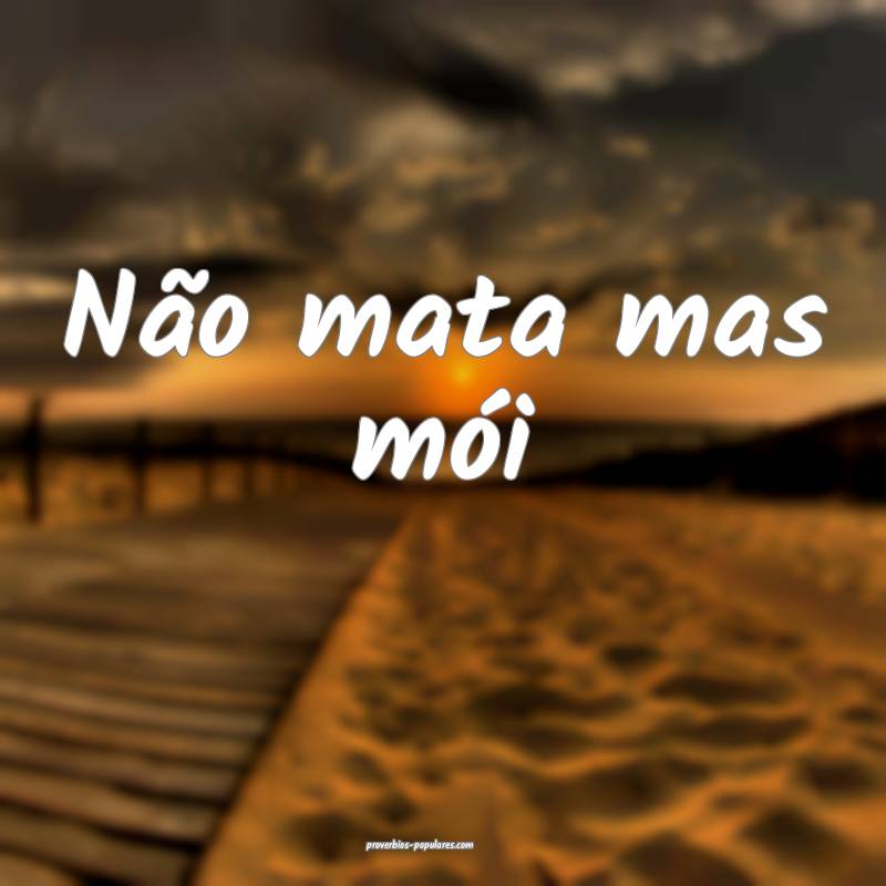 Não mata mas mói...