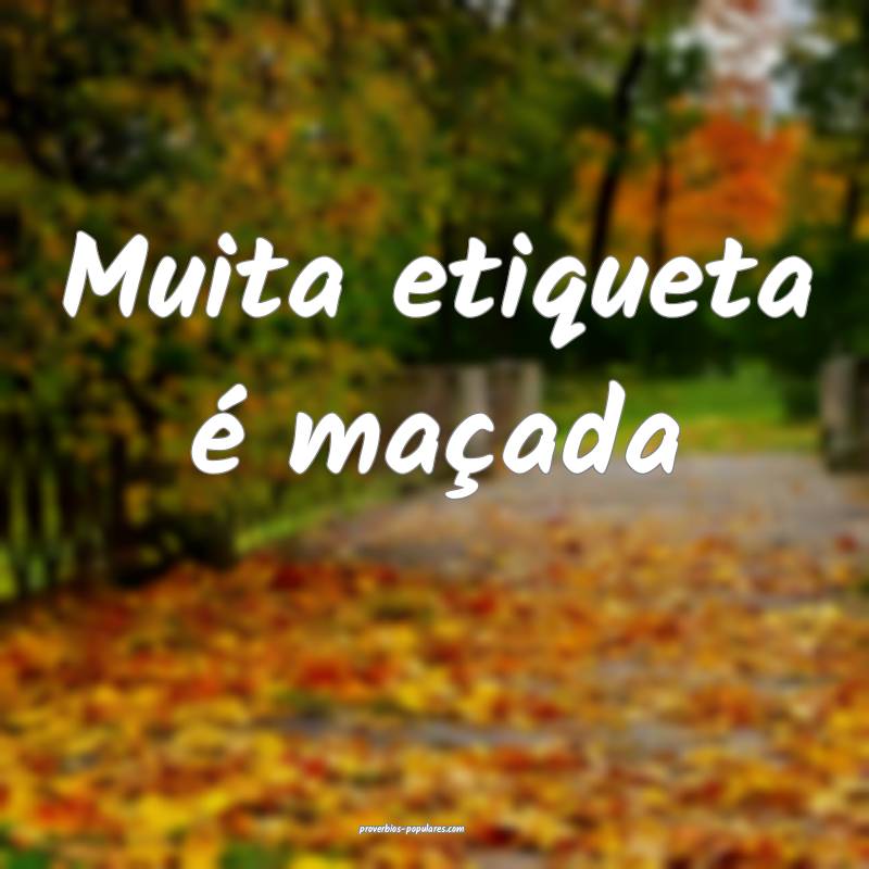 Muita etiqueta é maçada ...