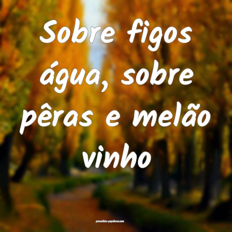 Sobre figos água, sobre pêras e melão vinho...