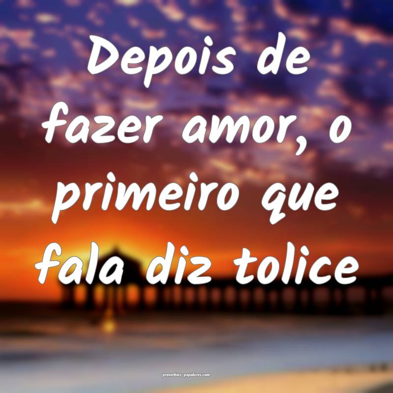 Depois de fazer amor, o primeiro que fala diz tolice...