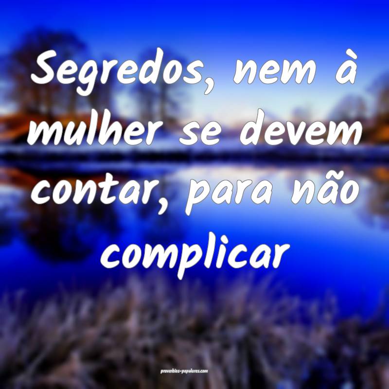Segredos, nem à mulher se devem contar, para não complicar...