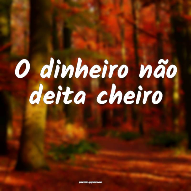 O dinheiro não deita cheiro ...