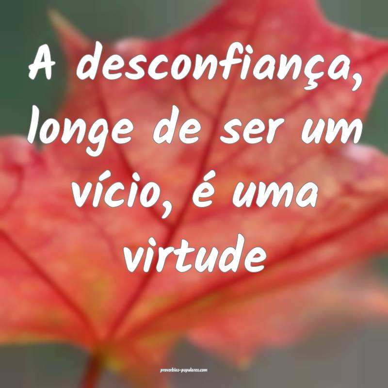 A desconfiança, longe de ser um vício, é uma virtude...