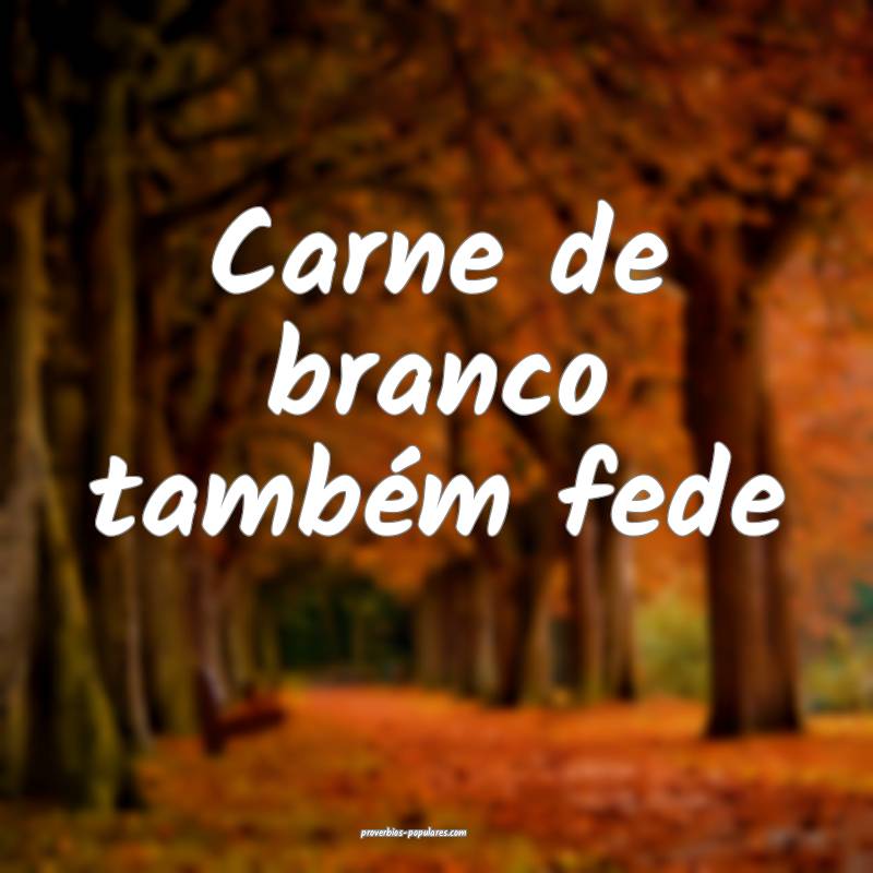 Carne de branco também fede ...