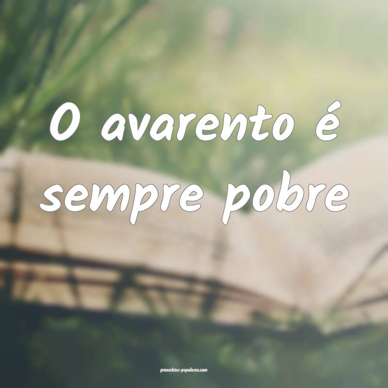 O avarento é sempre pobre...