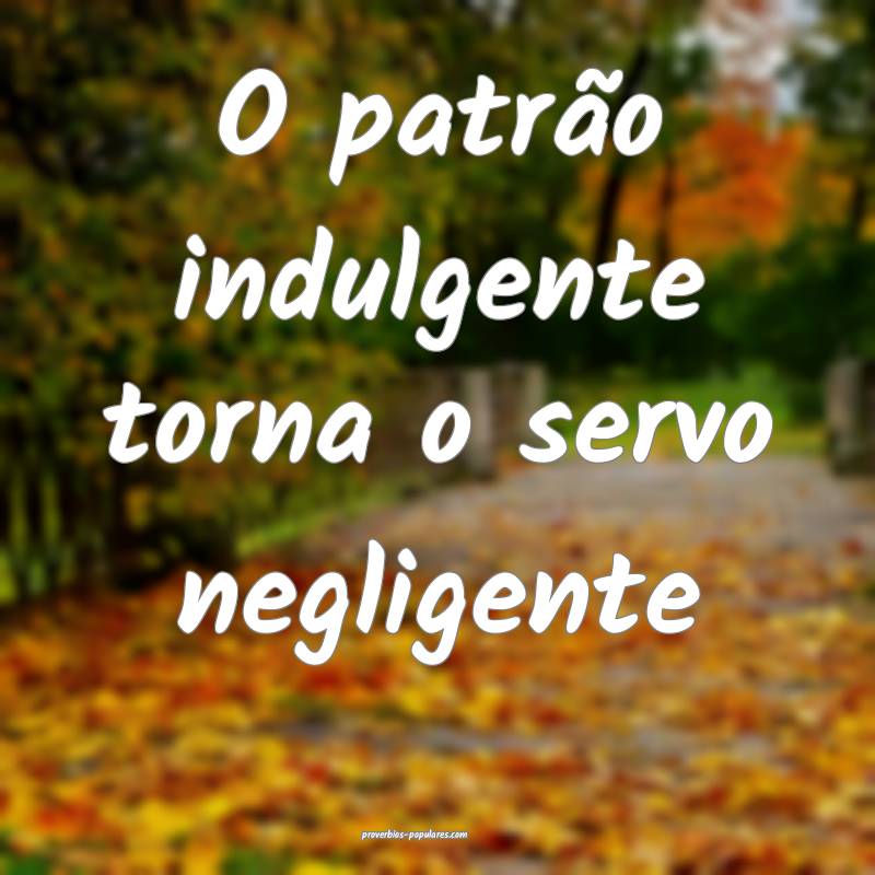 O patrão indulgente torna o servo negligente...