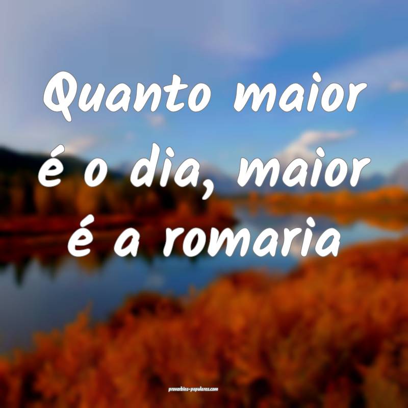 Quanto maior é o dia, maior é a romaria...