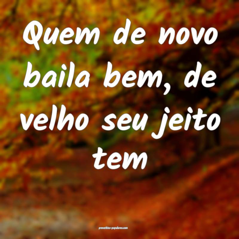 Quem de novo baila bem, de velho seu jeito tem...